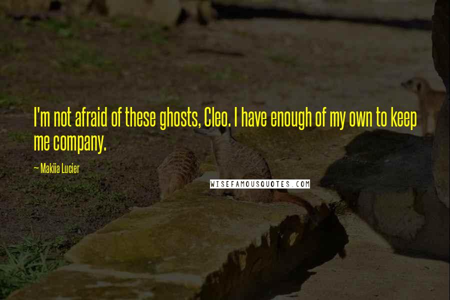 Makiia Lucier Quotes: I'm not afraid of these ghosts, Cleo. I have enough of my own to keep me company.