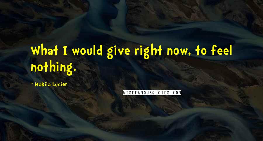 Makiia Lucier Quotes: What I would give right now, to feel nothing.