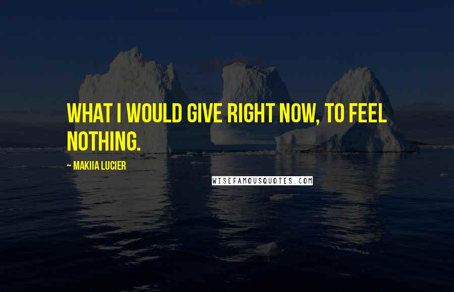 Makiia Lucier Quotes: What I would give right now, to feel nothing.