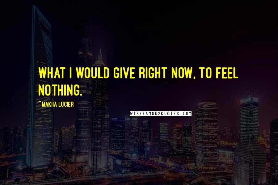 Makiia Lucier Quotes: What I would give right now, to feel nothing.