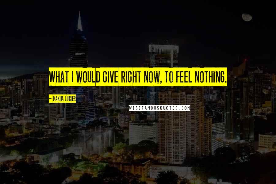 Makiia Lucier Quotes: What I would give right now, to feel nothing.