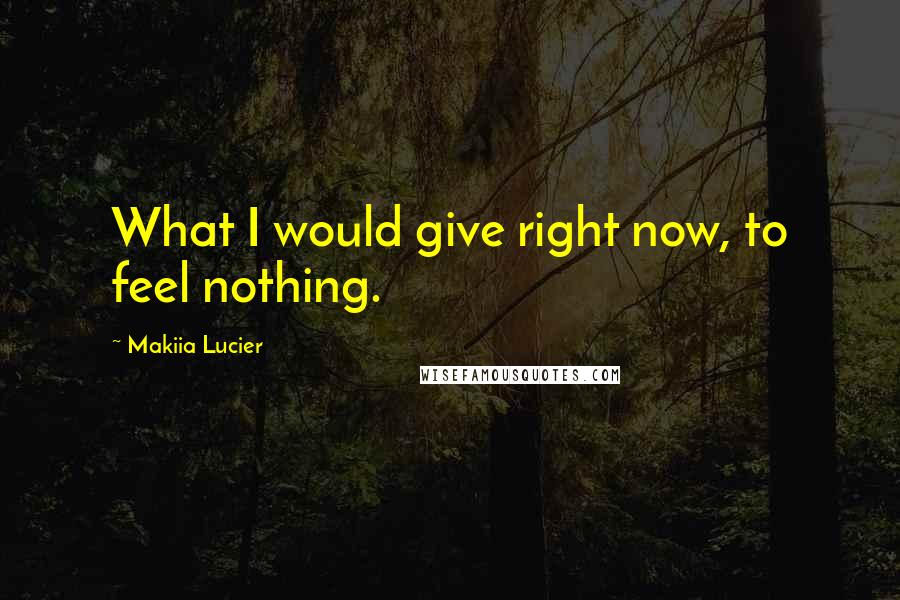 Makiia Lucier Quotes: What I would give right now, to feel nothing.