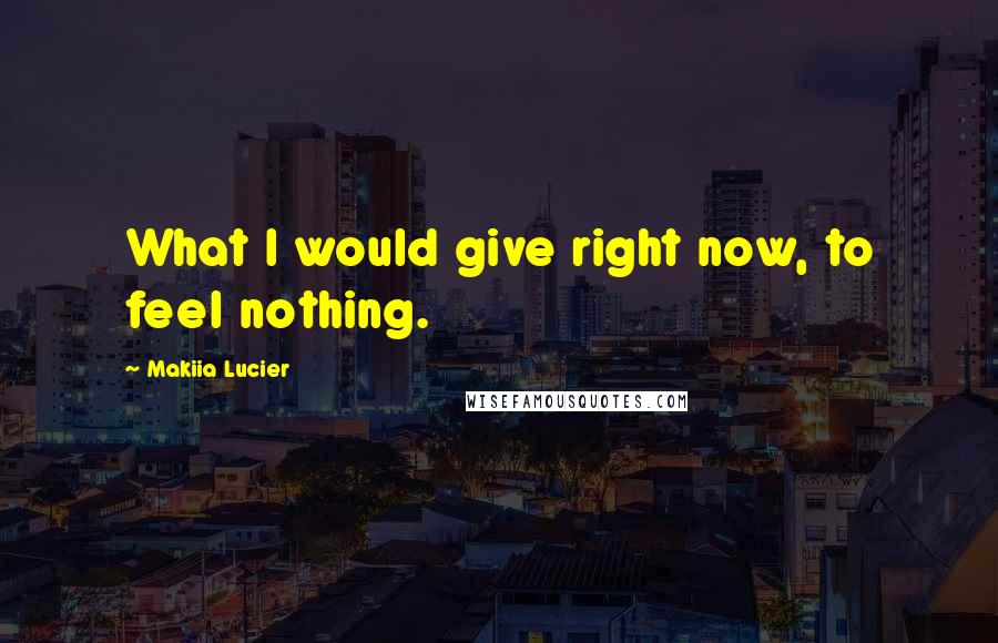 Makiia Lucier Quotes: What I would give right now, to feel nothing.