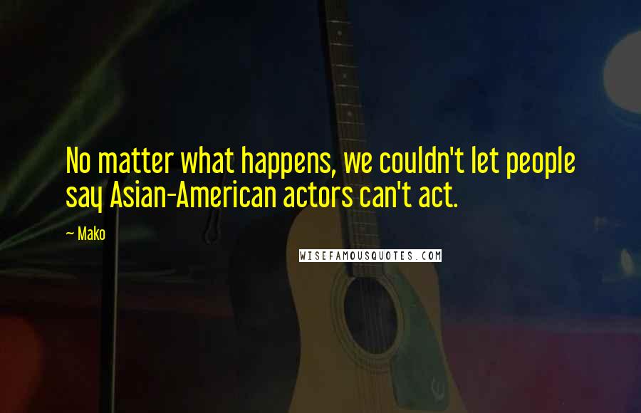 Mako Quotes: No matter what happens, we couldn't let people say Asian-American actors can't act.