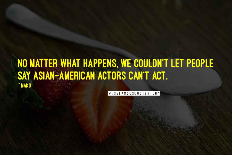 Mako Quotes: No matter what happens, we couldn't let people say Asian-American actors can't act.