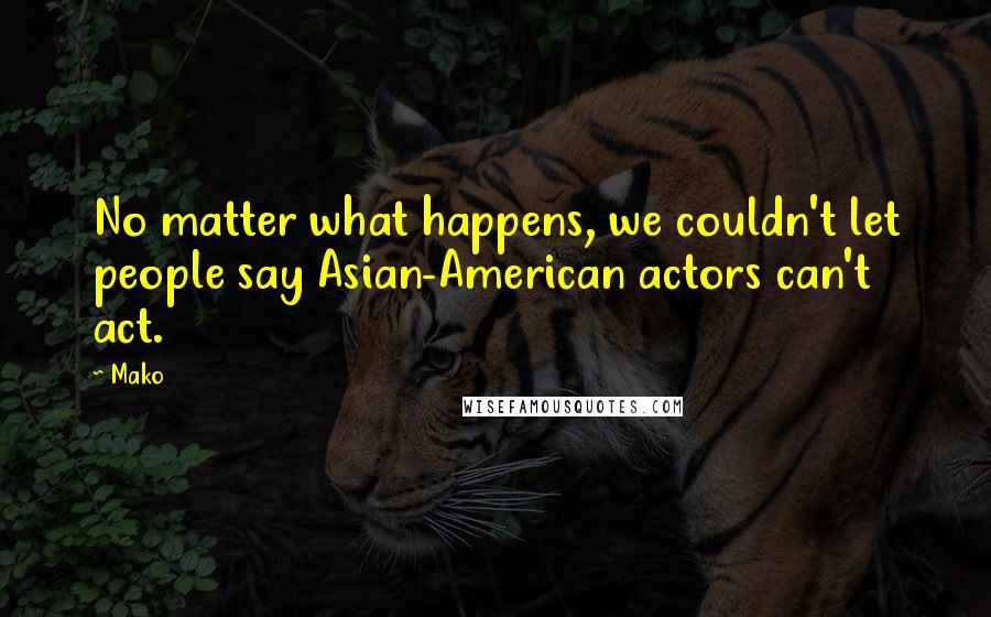 Mako Quotes: No matter what happens, we couldn't let people say Asian-American actors can't act.