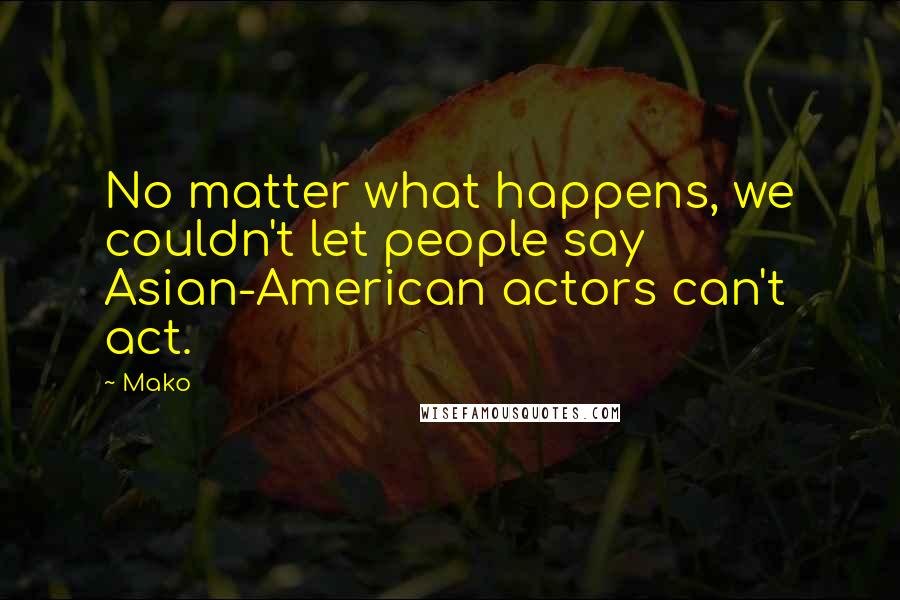 Mako Quotes: No matter what happens, we couldn't let people say Asian-American actors can't act.