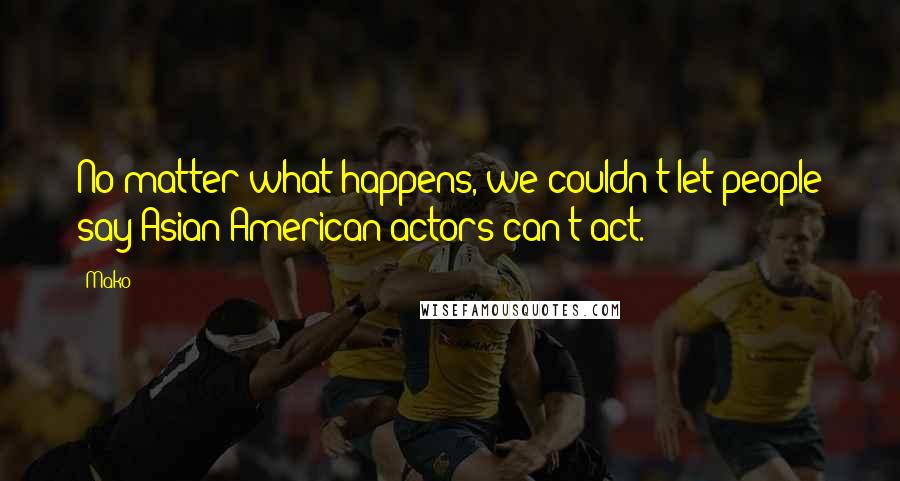 Mako Quotes: No matter what happens, we couldn't let people say Asian-American actors can't act.