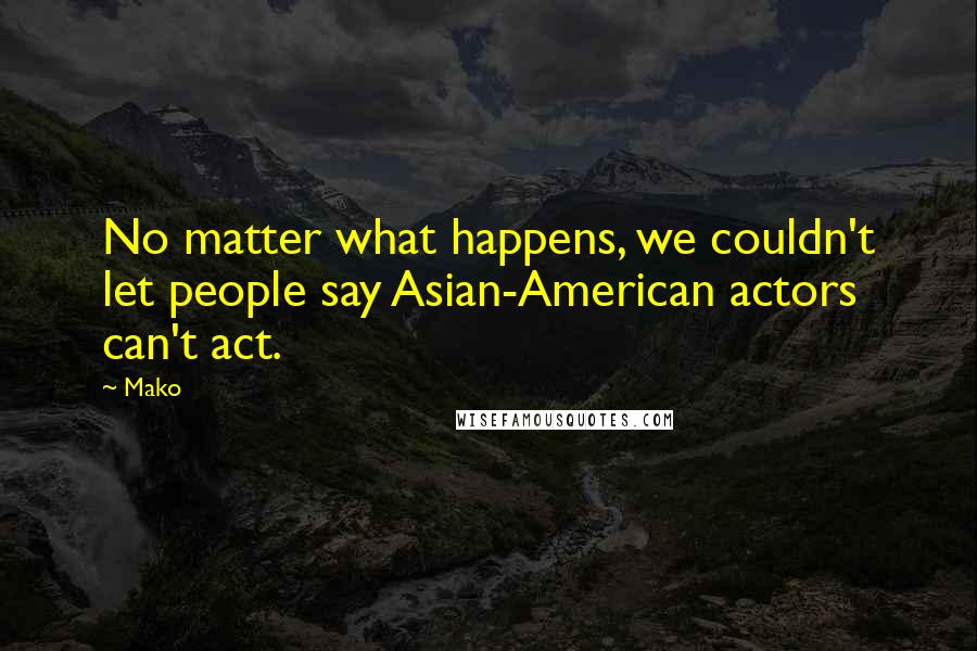 Mako Quotes: No matter what happens, we couldn't let people say Asian-American actors can't act.