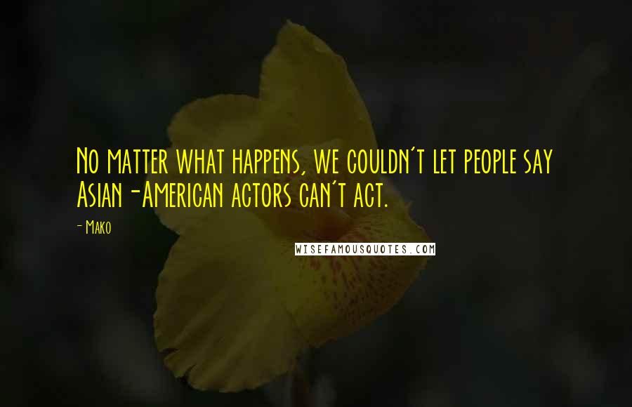 Mako Quotes: No matter what happens, we couldn't let people say Asian-American actors can't act.