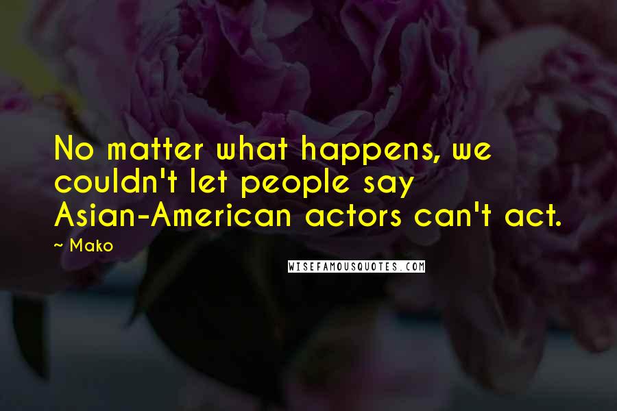 Mako Quotes: No matter what happens, we couldn't let people say Asian-American actors can't act.