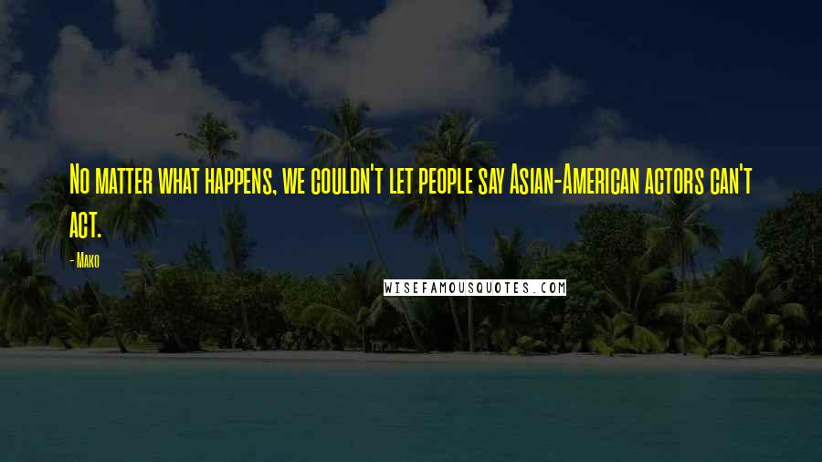 Mako Quotes: No matter what happens, we couldn't let people say Asian-American actors can't act.