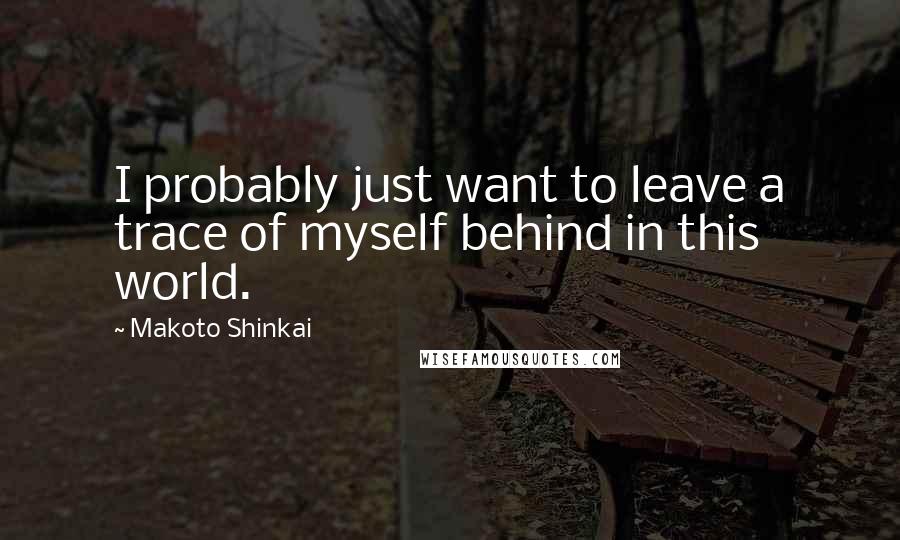 Makoto Shinkai Quotes: I probably just want to leave a trace of myself behind in this world.