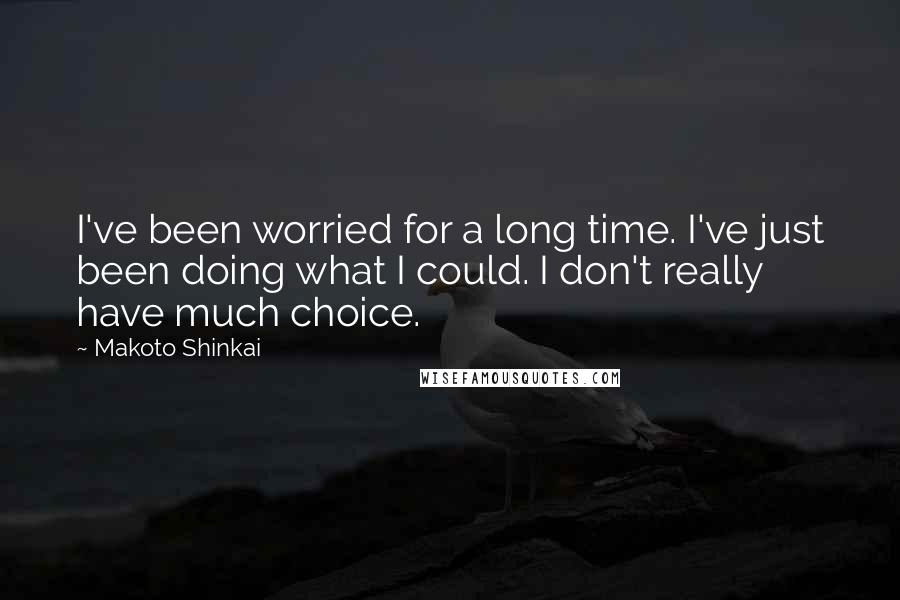 Makoto Shinkai Quotes: I've been worried for a long time. I've just been doing what I could. I don't really have much choice.