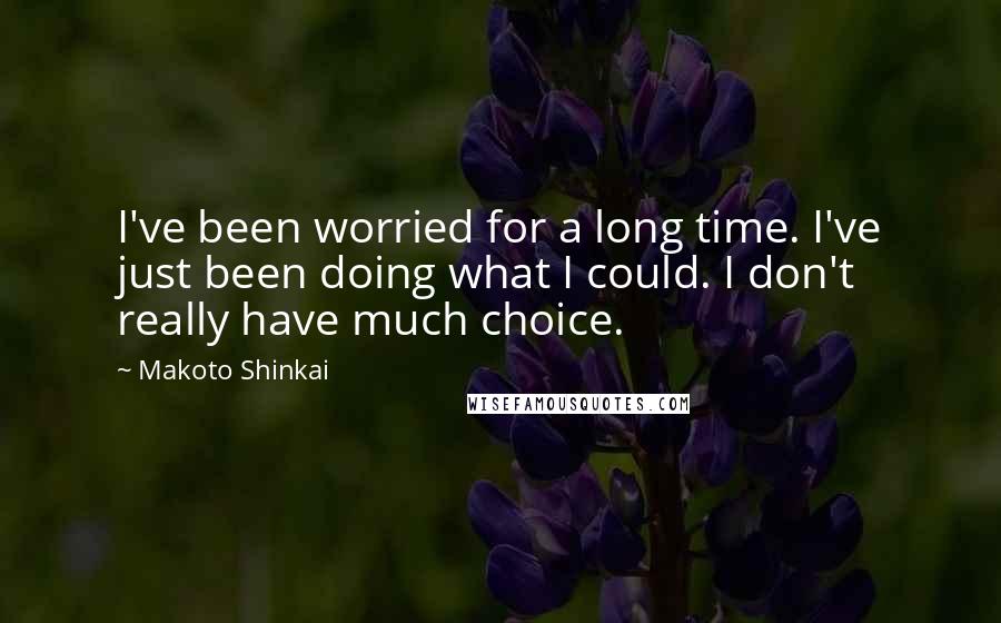 Makoto Shinkai Quotes: I've been worried for a long time. I've just been doing what I could. I don't really have much choice.