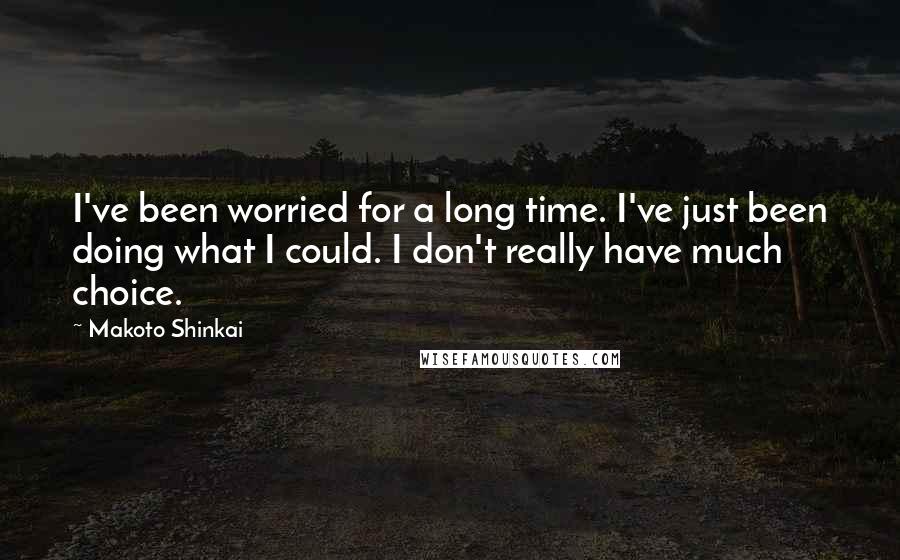 Makoto Shinkai Quotes: I've been worried for a long time. I've just been doing what I could. I don't really have much choice.