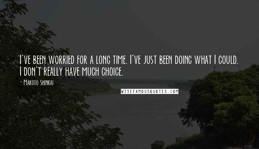 Makoto Shinkai Quotes: I've been worried for a long time. I've just been doing what I could. I don't really have much choice.