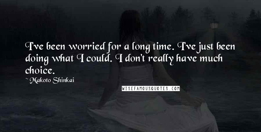 Makoto Shinkai Quotes: I've been worried for a long time. I've just been doing what I could. I don't really have much choice.