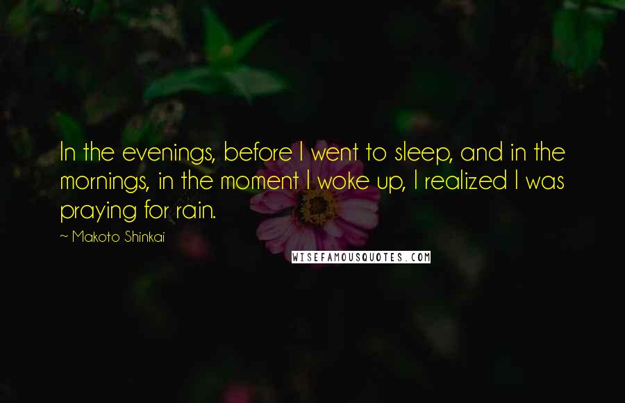 Makoto Shinkai Quotes: In the evenings, before I went to sleep, and in the mornings, in the moment I woke up, I realized I was praying for rain.