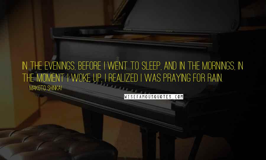 Makoto Shinkai Quotes: In the evenings, before I went to sleep, and in the mornings, in the moment I woke up, I realized I was praying for rain.