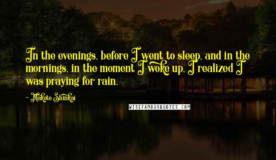 Makoto Shinkai Quotes: In the evenings, before I went to sleep, and in the mornings, in the moment I woke up, I realized I was praying for rain.