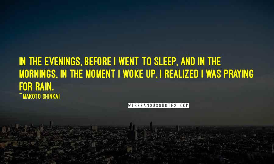 Makoto Shinkai Quotes: In the evenings, before I went to sleep, and in the mornings, in the moment I woke up, I realized I was praying for rain.