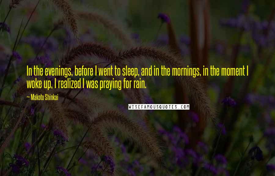 Makoto Shinkai Quotes: In the evenings, before I went to sleep, and in the mornings, in the moment I woke up, I realized I was praying for rain.