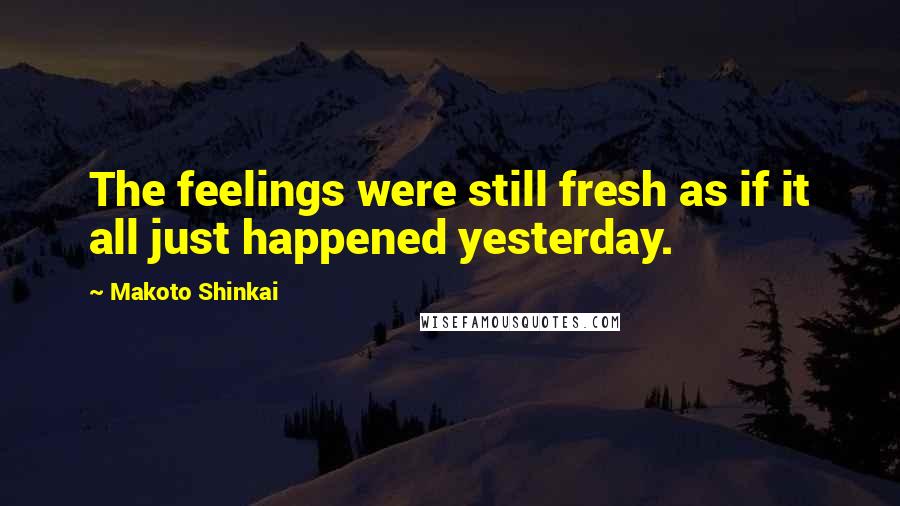 Makoto Shinkai Quotes: The feelings were still fresh as if it all just happened yesterday.