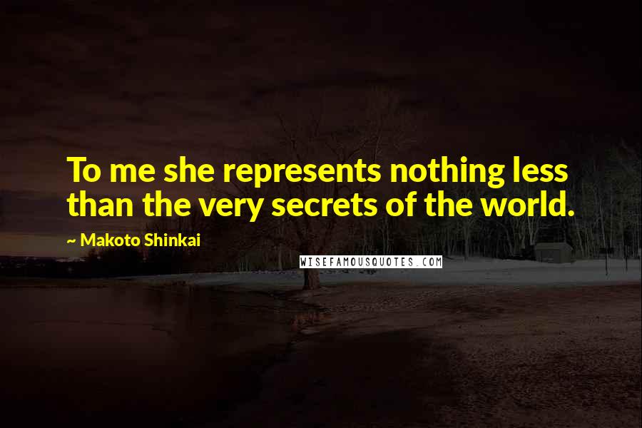 Makoto Shinkai Quotes: To me she represents nothing less than the very secrets of the world.