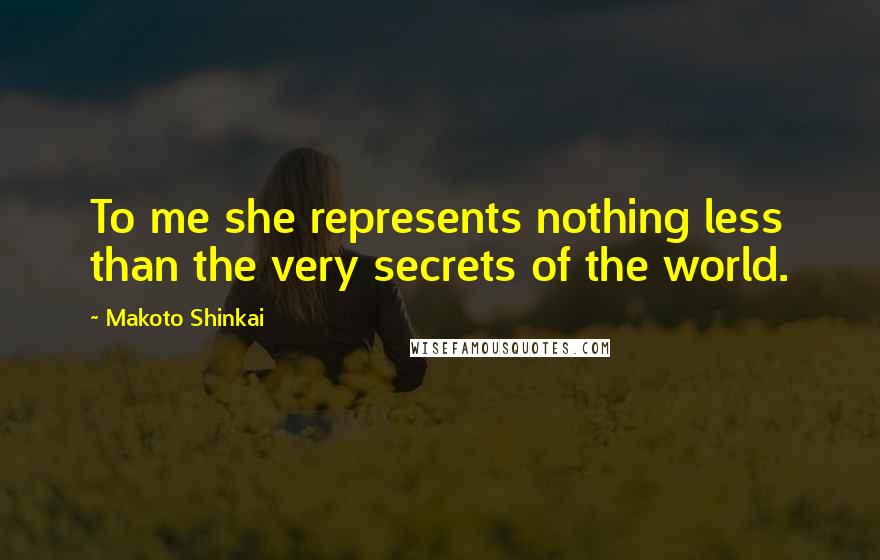 Makoto Shinkai Quotes: To me she represents nothing less than the very secrets of the world.