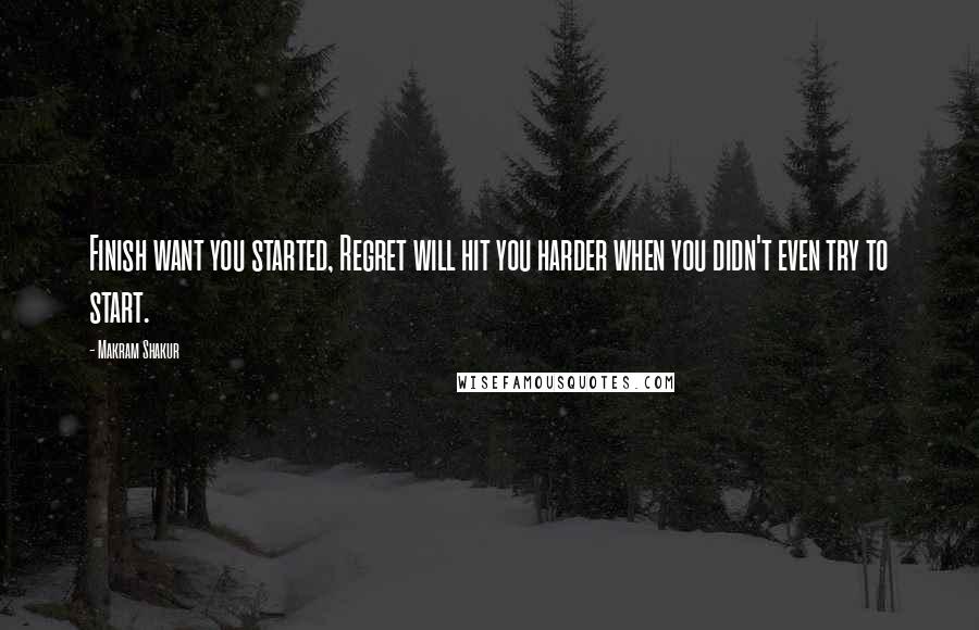 Makram Shakur Quotes: Finish want you started, Regret will hit you harder when you didn't even try to start.
