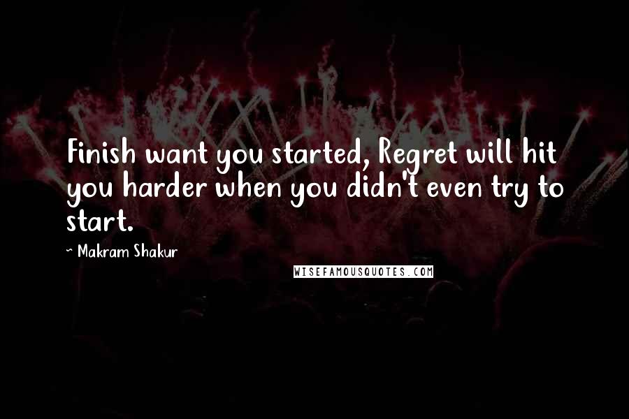Makram Shakur Quotes: Finish want you started, Regret will hit you harder when you didn't even try to start.