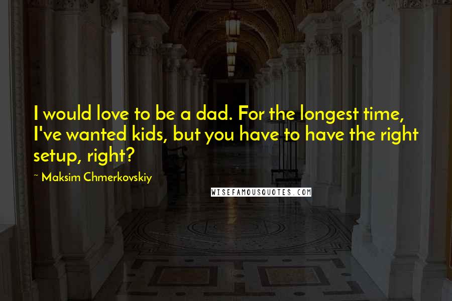 Maksim Chmerkovskiy Quotes: I would love to be a dad. For the longest time, I've wanted kids, but you have to have the right setup, right?