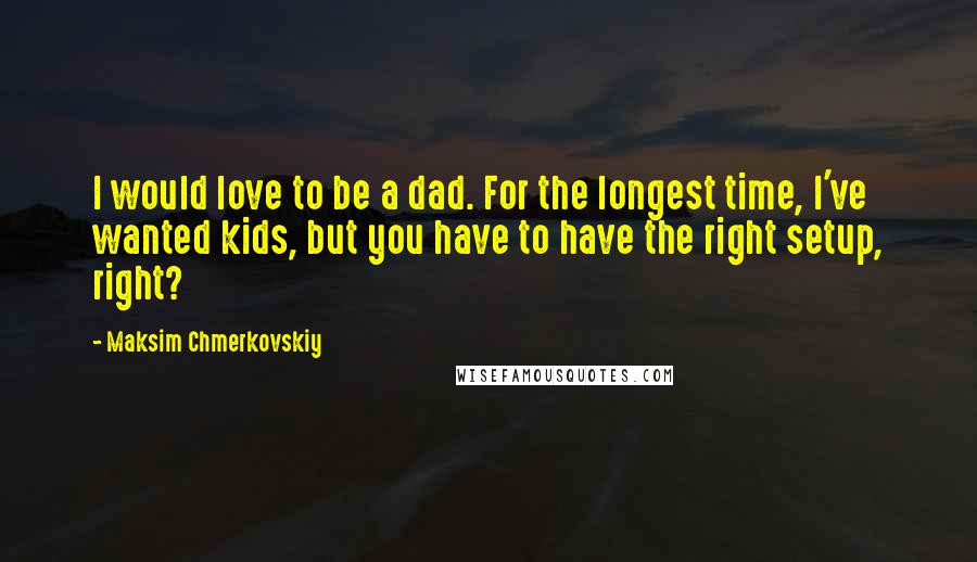 Maksim Chmerkovskiy Quotes: I would love to be a dad. For the longest time, I've wanted kids, but you have to have the right setup, right?