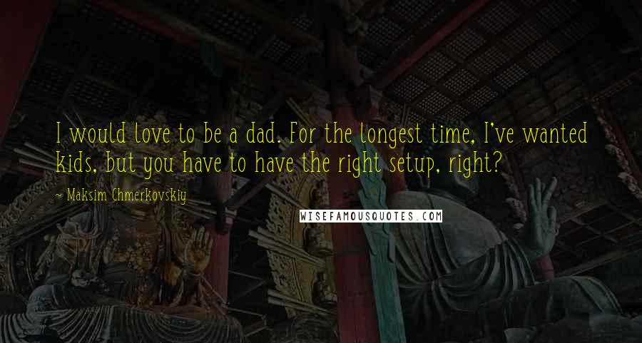 Maksim Chmerkovskiy Quotes: I would love to be a dad. For the longest time, I've wanted kids, but you have to have the right setup, right?