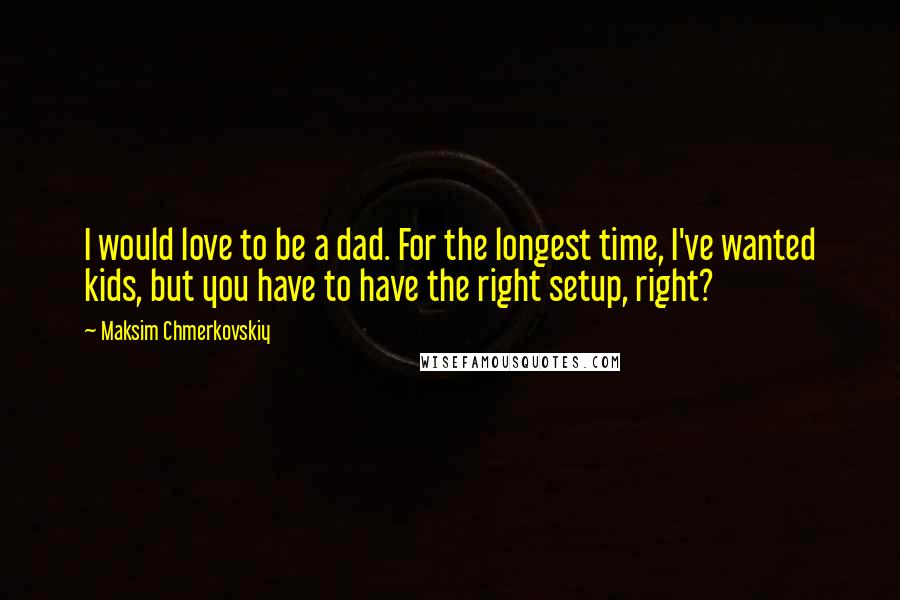 Maksim Chmerkovskiy Quotes: I would love to be a dad. For the longest time, I've wanted kids, but you have to have the right setup, right?