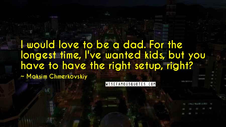 Maksim Chmerkovskiy Quotes: I would love to be a dad. For the longest time, I've wanted kids, but you have to have the right setup, right?