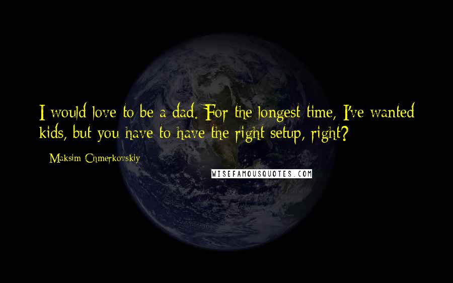 Maksim Chmerkovskiy Quotes: I would love to be a dad. For the longest time, I've wanted kids, but you have to have the right setup, right?