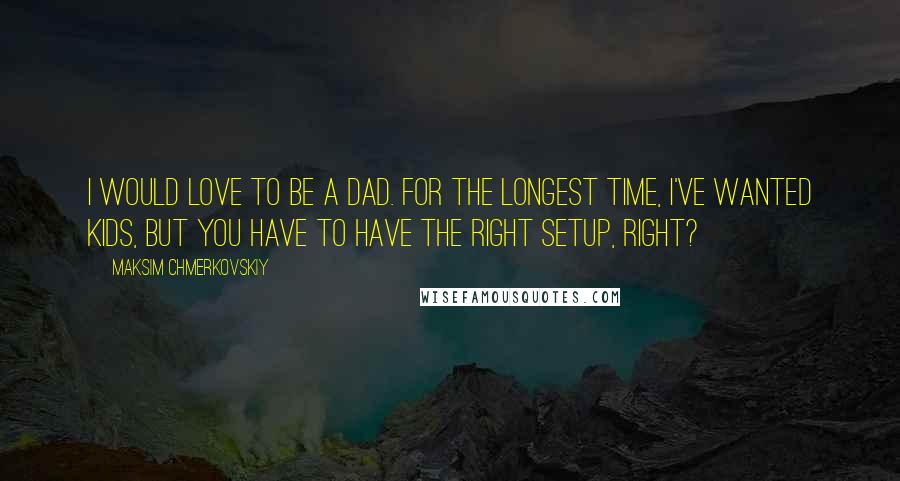 Maksim Chmerkovskiy Quotes: I would love to be a dad. For the longest time, I've wanted kids, but you have to have the right setup, right?