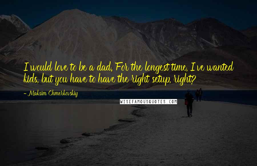 Maksim Chmerkovskiy Quotes: I would love to be a dad. For the longest time, I've wanted kids, but you have to have the right setup, right?