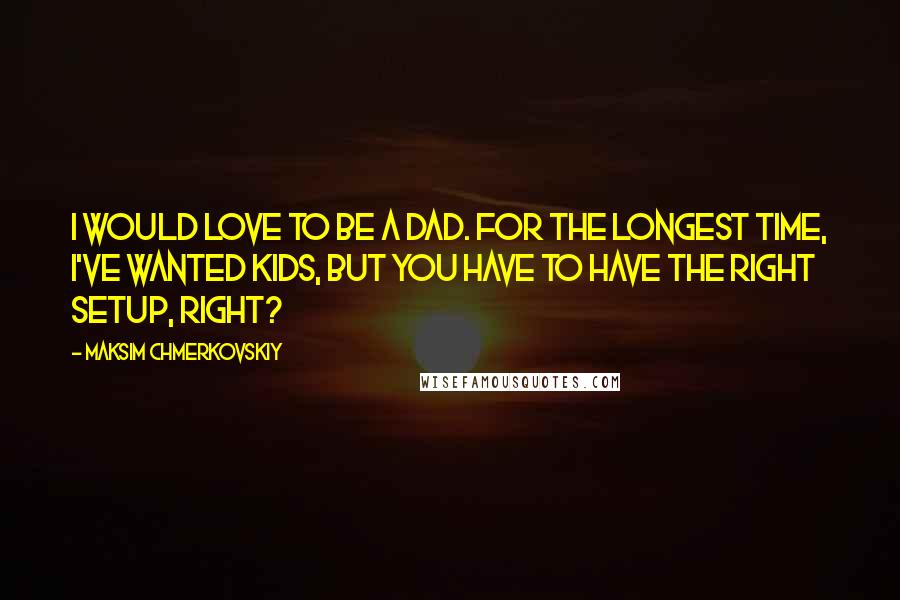 Maksim Chmerkovskiy Quotes: I would love to be a dad. For the longest time, I've wanted kids, but you have to have the right setup, right?
