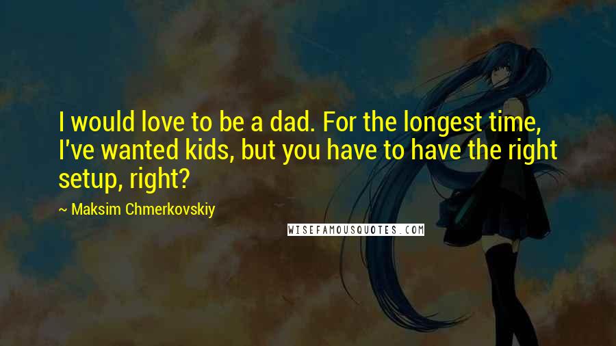 Maksim Chmerkovskiy Quotes: I would love to be a dad. For the longest time, I've wanted kids, but you have to have the right setup, right?