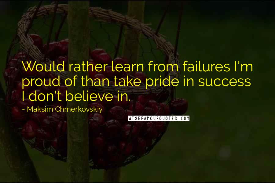 Maksim Chmerkovskiy Quotes: Would rather learn from failures I'm proud of than take pride in success I don't believe in.