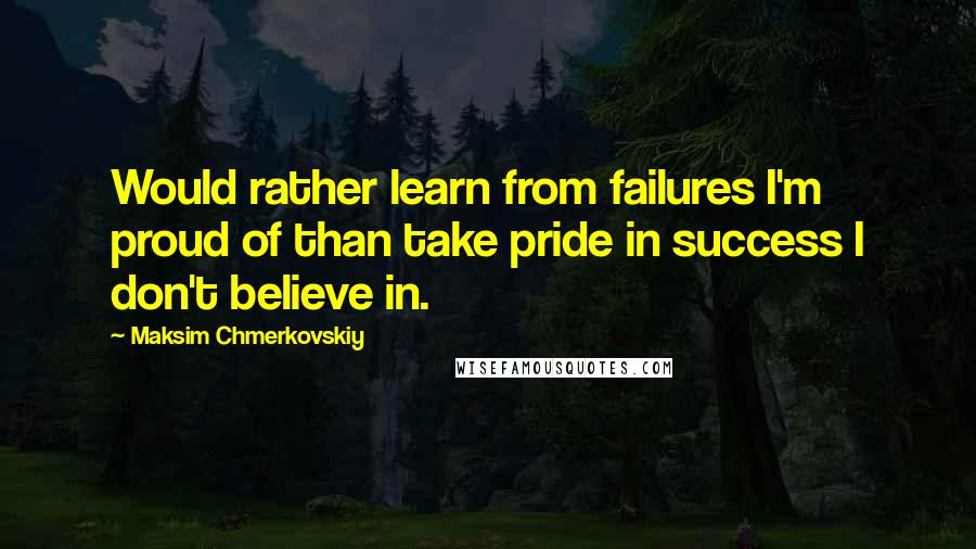 Maksim Chmerkovskiy Quotes: Would rather learn from failures I'm proud of than take pride in success I don't believe in.