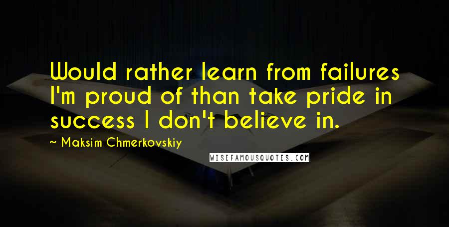 Maksim Chmerkovskiy Quotes: Would rather learn from failures I'm proud of than take pride in success I don't believe in.