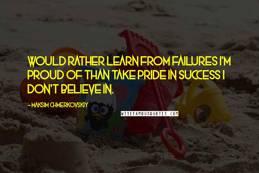 Maksim Chmerkovskiy Quotes: Would rather learn from failures I'm proud of than take pride in success I don't believe in.