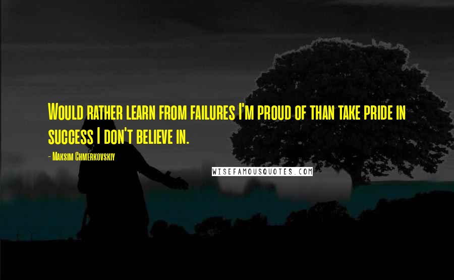 Maksim Chmerkovskiy Quotes: Would rather learn from failures I'm proud of than take pride in success I don't believe in.