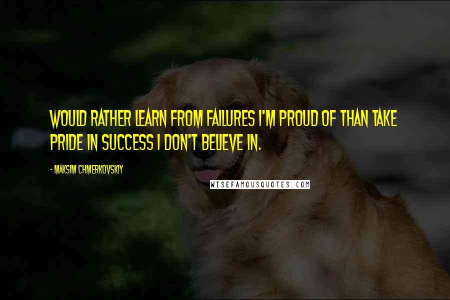 Maksim Chmerkovskiy Quotes: Would rather learn from failures I'm proud of than take pride in success I don't believe in.