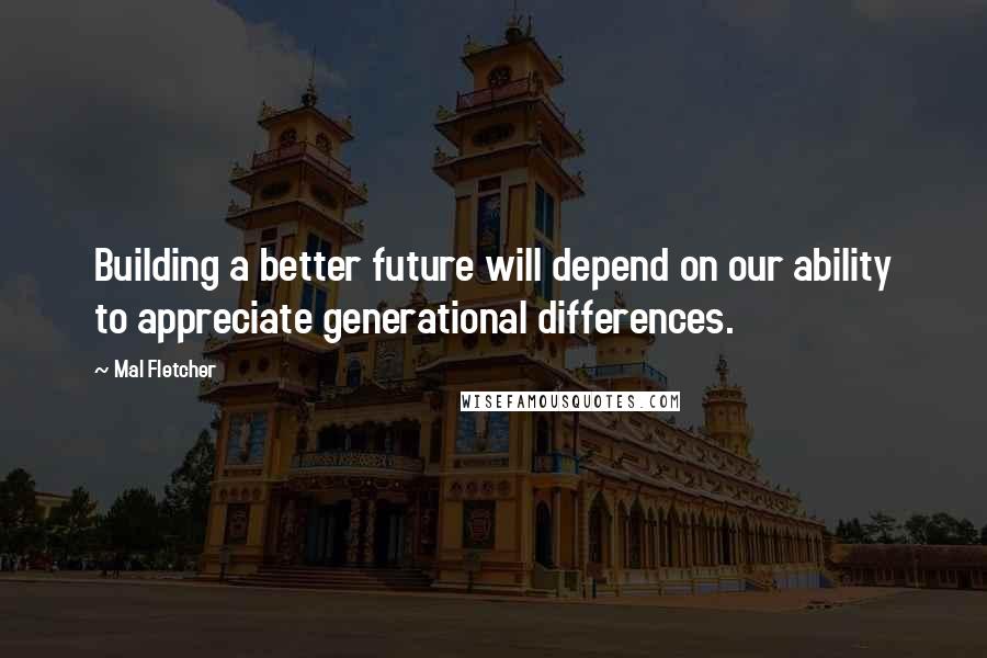 Mal Fletcher Quotes: Building a better future will depend on our ability to appreciate generational differences.