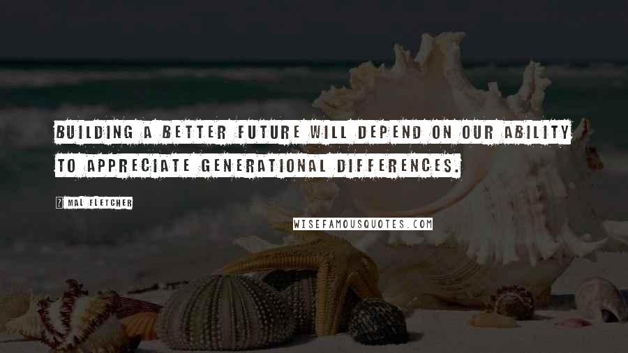 Mal Fletcher Quotes: Building a better future will depend on our ability to appreciate generational differences.